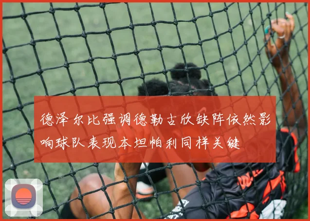 德泽尔比强调德勒古欣缺阵依然影响球队表现本坦帕利同样关键