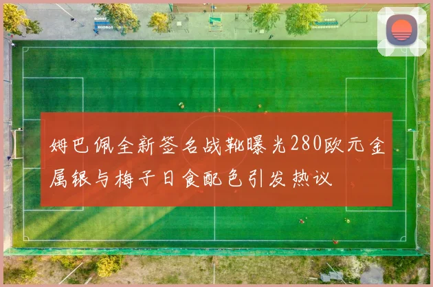 姆巴佩全新签名战靴曝光280欧元金属银与梅子日食配色引发热议