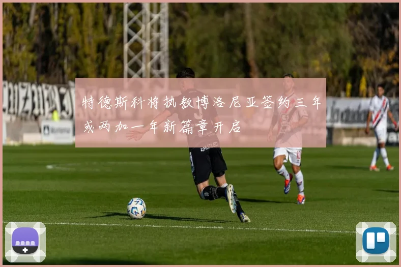特德斯科将执教博洛尼亚签约三年或两加一年新篇章开启