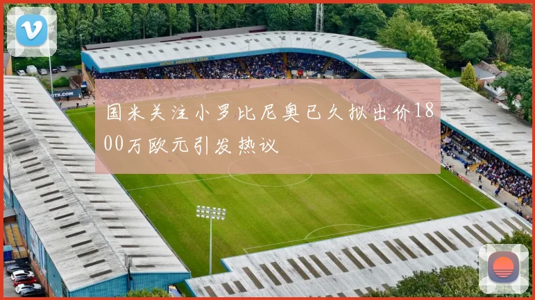 国米关注小罗比尼奥已久拟出价1800万欧元引发热议