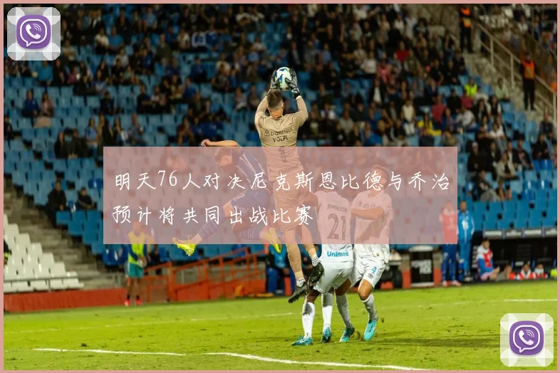 明天76人对决尼克斯恩比德与乔治预计将共同出战比赛