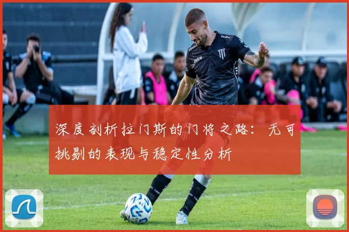 深度剖析拉门斯的门将之路：无可挑剔的表现与稳定性分析