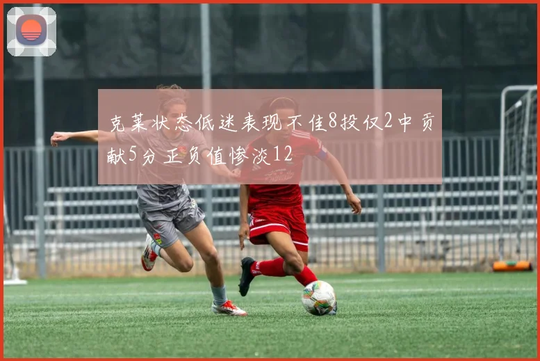 克莱状态低迷表现不佳8投仅2中贡献5分正负值惨淡12