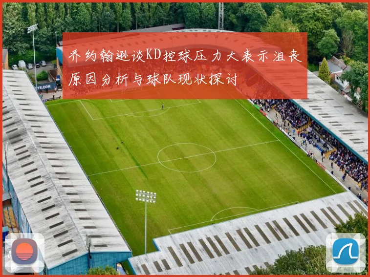 乔约翰逊谈KD控球压力大表示沮丧原因分析与球队现状探讨