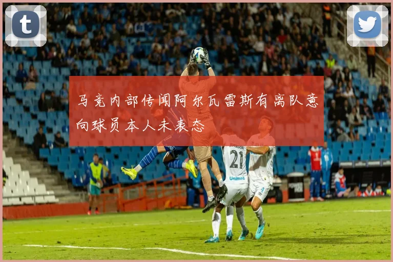 马竞内部传闻阿尔瓦雷斯有离队意向球员本人未表态