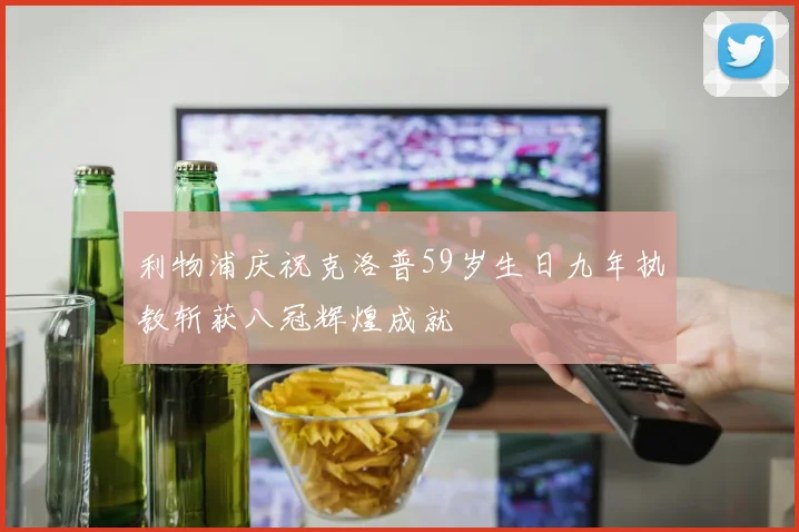 利物浦庆祝克洛普59岁生日九年执教斩获八冠辉煌成就