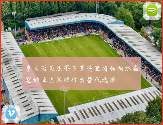 皇马若无法签下罗德里将转向水晶宫的亚当沃顿作为替代选择