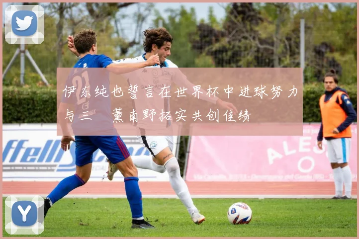 伊东纯也誓言在世界杯中进球努力与三笘薰南野拓实共创佳绩