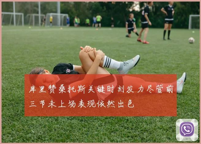 库里赞桑托斯关键时刻发力尽管前三节未上场表现依然出色