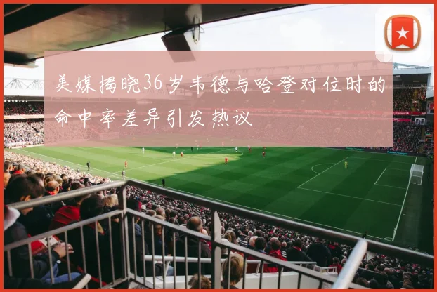 美媒揭晓36岁韦德与哈登对位时的命中率差异引发热议