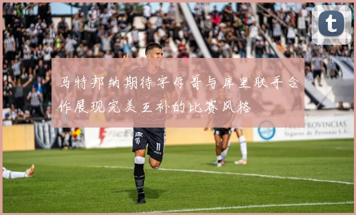马特邦纳期待字母哥与库里联手合作展现完美互补的比赛风格