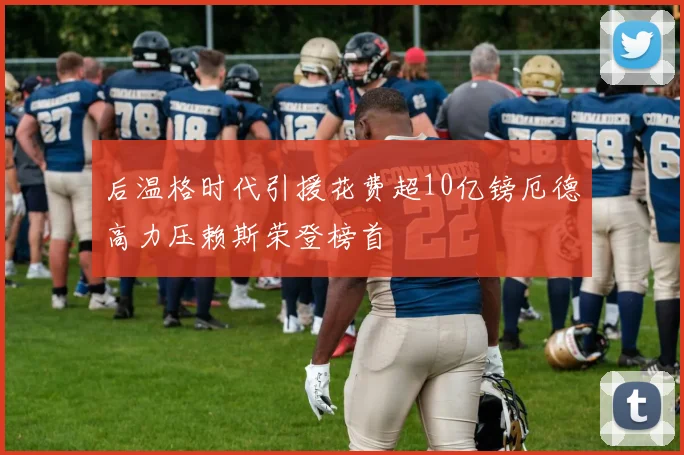 后温格时代引援花费超10亿镑厄德高力压赖斯荣登榜首