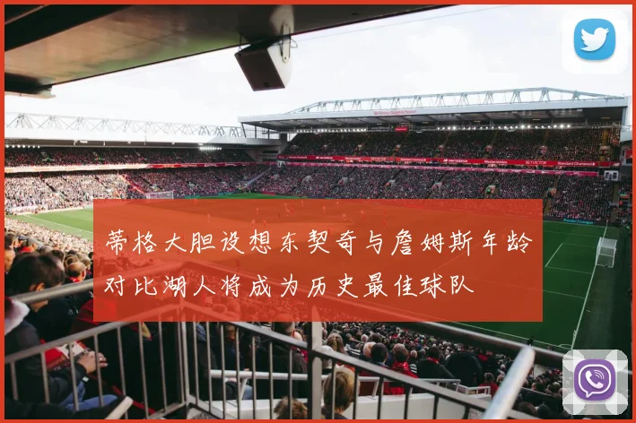 蒂格大胆设想东契奇与詹姆斯年龄对比湖人将成为历史最佳球队