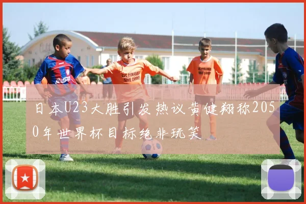 日本U23大胜引发热议黄健翔称2050年世界杯目标绝非玩笑
