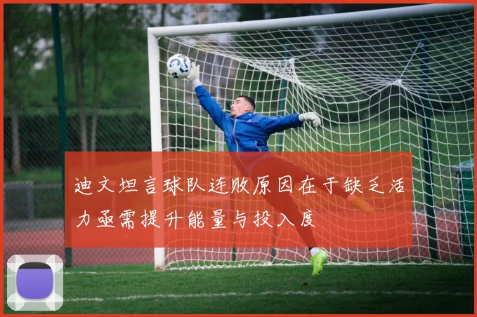 迪文坦言球队连败原因在于缺乏活力亟需提升能量与投入度