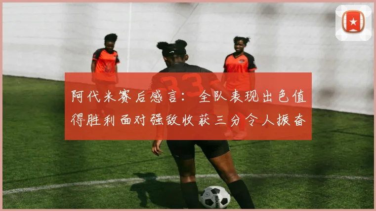 阿代米赛后感言：全队表现出色值得胜利面对强敌收获三分令人振奋