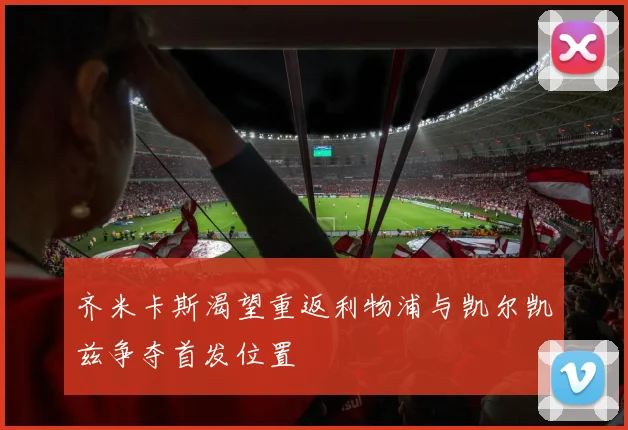 齐米卡斯渴望重返利物浦与凯尔凯兹争夺首发位置