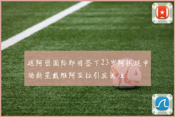 迈阿密国际即将签下23岁阿根廷中场新星戴维阿亚拉引发关注