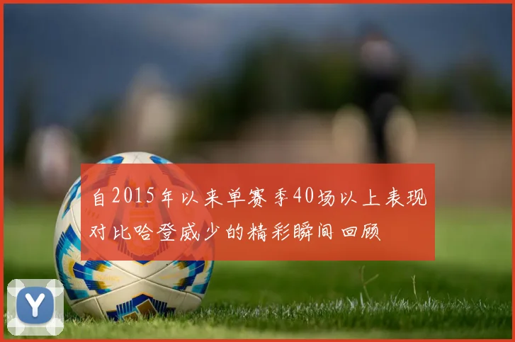 自2015年以来单赛季40场以上表现对比哈登威少的精彩瞬间回顾